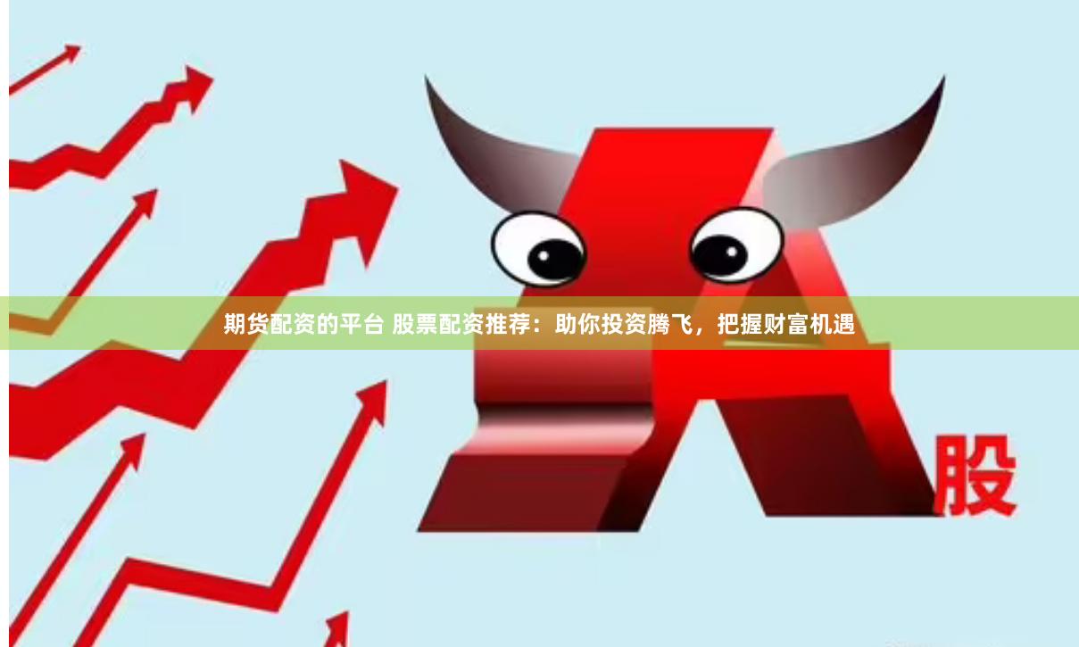 期货配资的平台 股票配资推荐：助你投资腾飞，把握财富机遇
