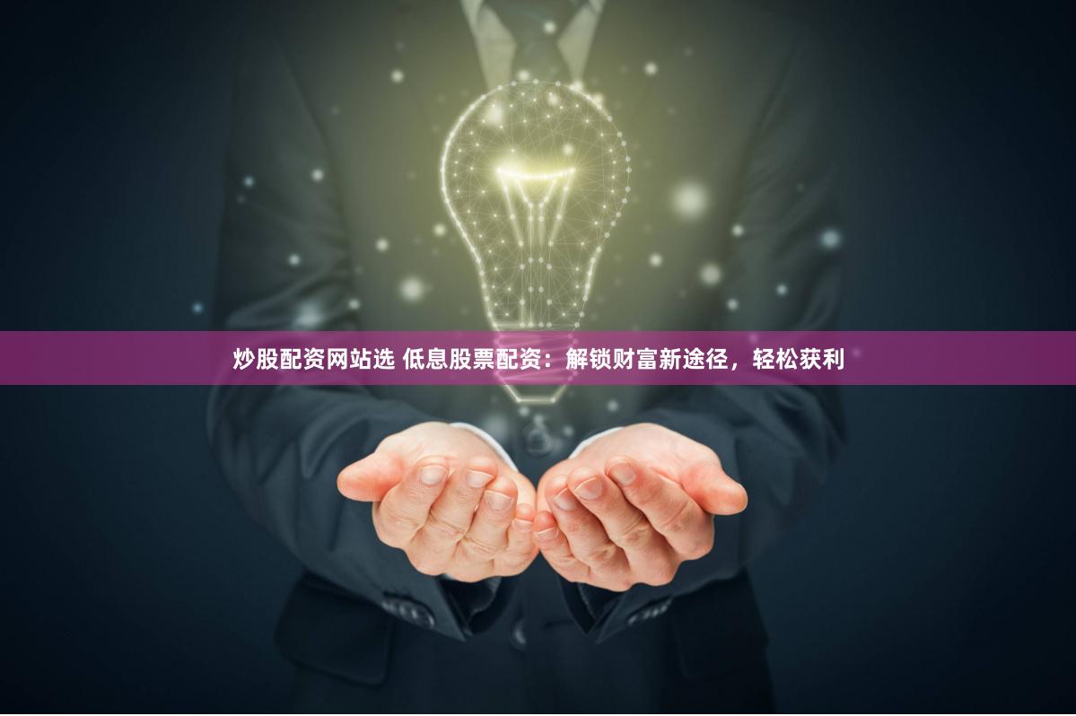 炒股配资网站选 低息股票配资：解锁财富新途径，轻松获利