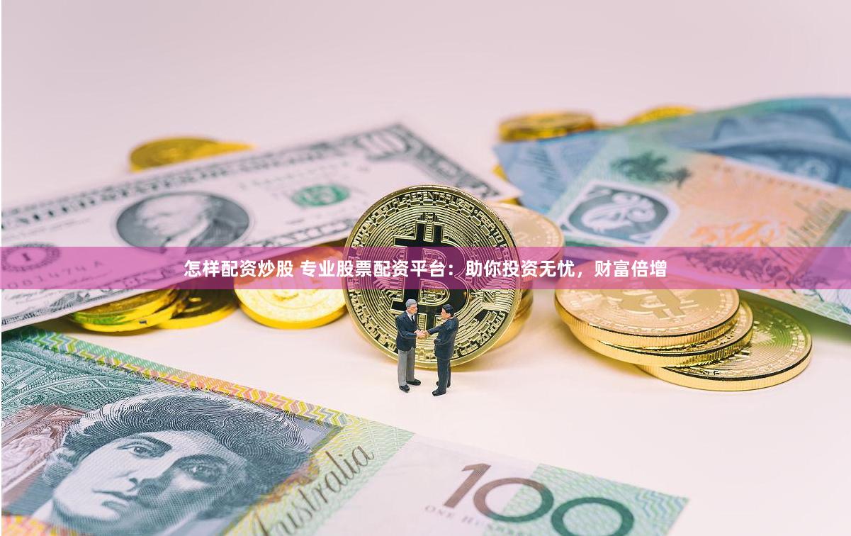 怎样配资炒股 专业股票配资平台：助你投资无忧，财富倍增