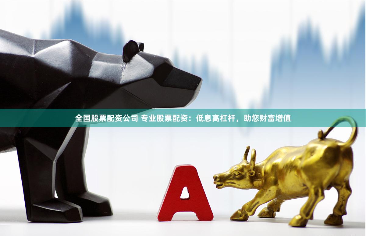 全国股票配资公司 专业股票配资：低息高杠杆，助您财富增值