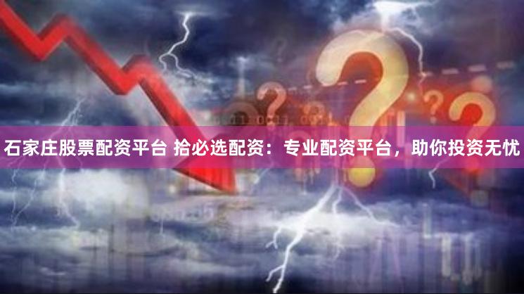 石家庄股票配资平台 拾必选配资：专业配资平台，助你投资无忧