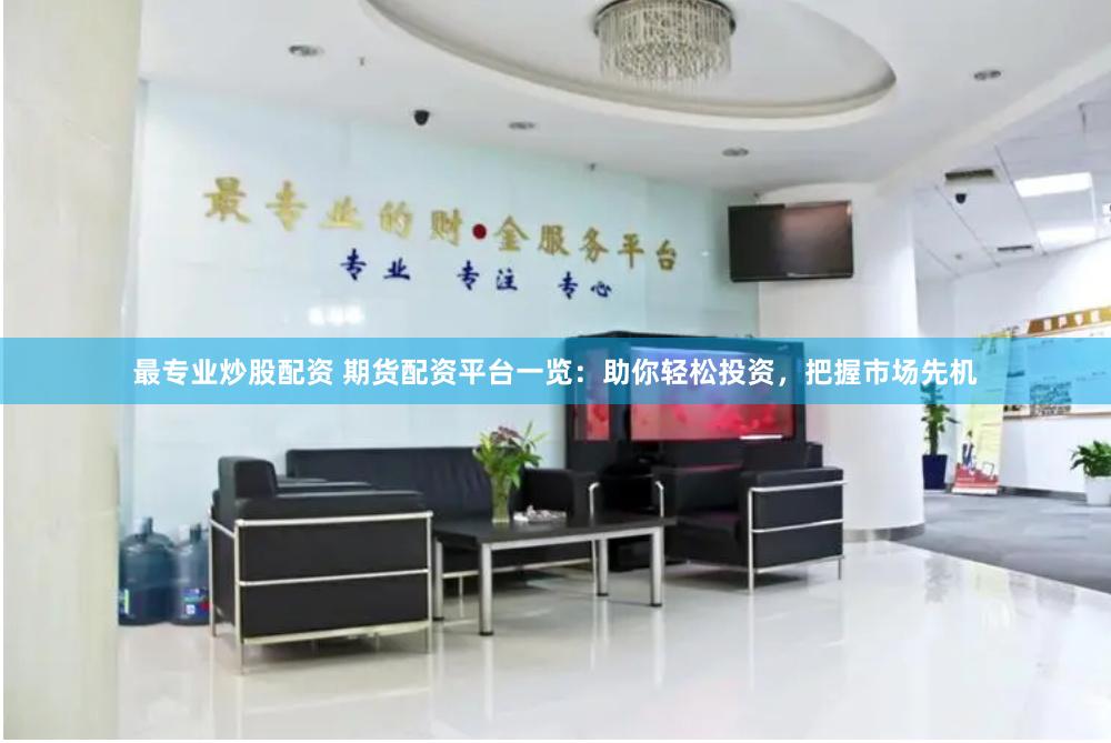 最专业炒股配资 期货配资平台一览：助你轻松投资，把握市场先机