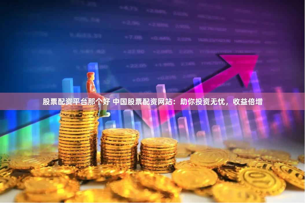 股票配资平台那个好 中国股票配资网站：助你投资无忧，收益倍增
