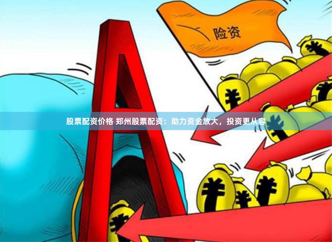 股票配资价格 郑州股票配资：助力资金放大，投资更从容