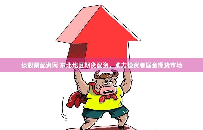 谈股票配资网 东北地区期货配资，助力投资者掘金期货市场