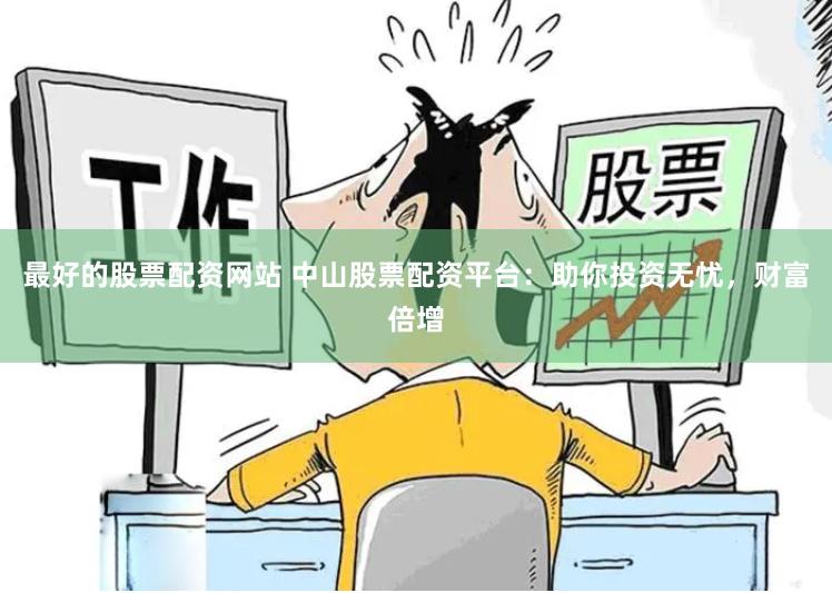 最好的股票配资网站 中山股票配资平台：助你投资无忧，财富倍增