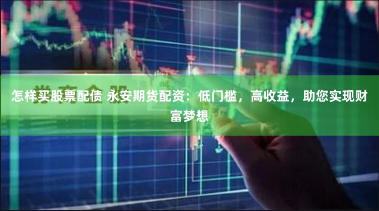 怎样买股票配债 永安期货配资：低门槛，高收益，助您实现财富梦想